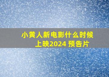 小黄人新电影什么时候上映2024 预告片